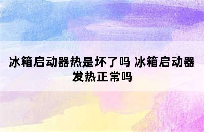 冰箱启动器热是坏了吗 冰箱启动器发热正常吗